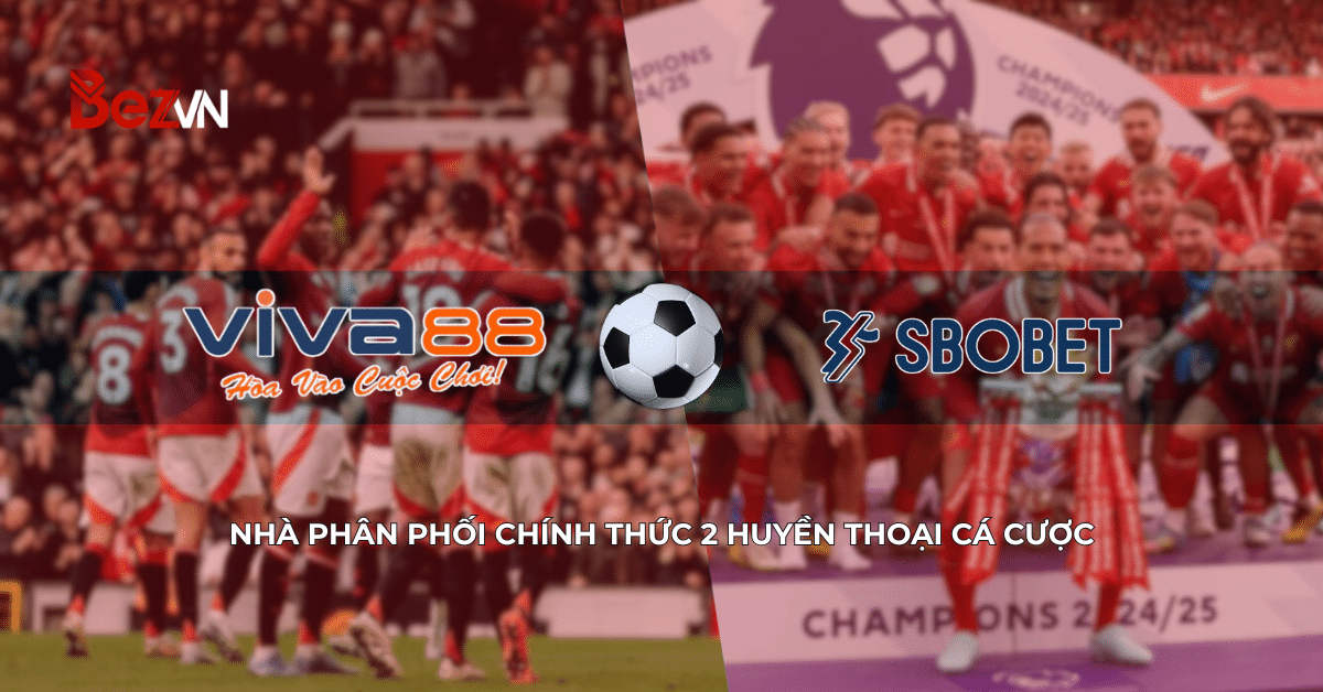 BEZVN-nhà phân phối chính thức 2 huyền thoại các cược viva88 và sbobet